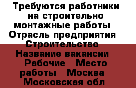 Требуются работники на строительно-монтажные работы › Отрасль предприятия ­ Строительство › Название вакансии ­ Рабочие › Место работы ­ Москва - Московская обл. Работа » Вакансии   